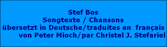 Stef Bos
Songtexte / Chansons
bersetzt in Deutsche/traduites en  franais
        von Peter Mioch/par Christel J. Stefariel